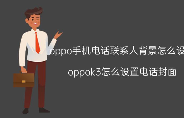 oppo手机电话联系人背景怎么设置 oppok3怎么设置电话封面？